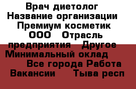 Врач-диетолог › Название организации ­ Премиум косметик, ООО › Отрасль предприятия ­ Другое › Минимальный оклад ­ 40 000 - Все города Работа » Вакансии   . Тыва респ.